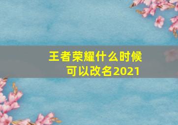 王者荣耀什么时候可以改名2021