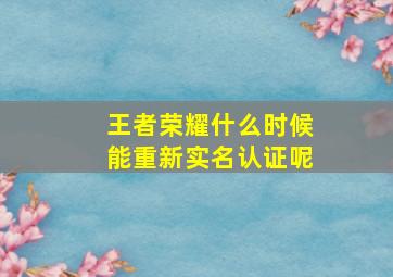 王者荣耀什么时候能重新实名认证呢