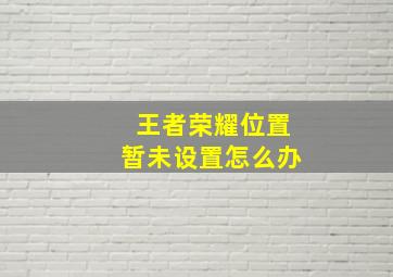 王者荣耀位置暂未设置怎么办