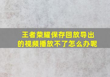 王者荣耀保存回放导出的视频播放不了怎么办呢