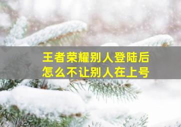 王者荣耀别人登陆后怎么不让别人在上号