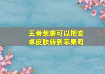 王者荣耀可以把安卓皮肤转到苹果吗