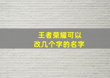 王者荣耀可以改几个字的名字