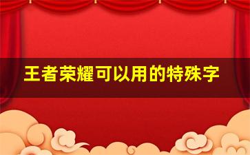 王者荣耀可以用的特殊字