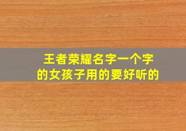 王者荣耀名字一个字的女孩子用的要好听的