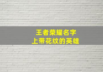 王者荣耀名字上带花纹的英雄