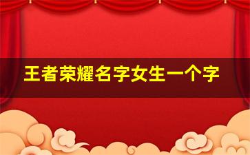 王者荣耀名字女生一个字