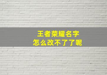 王者荣耀名字怎么改不了了呢