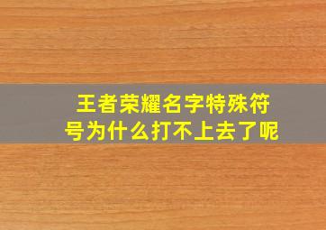 王者荣耀名字特殊符号为什么打不上去了呢