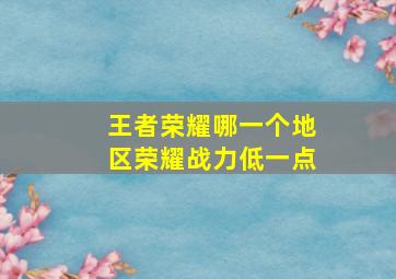 王者荣耀哪一个地区荣耀战力低一点