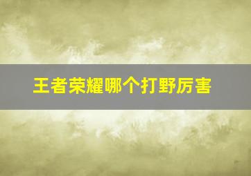 王者荣耀哪个打野厉害