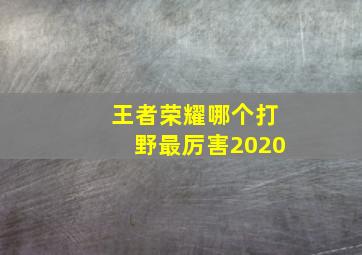 王者荣耀哪个打野最厉害2020