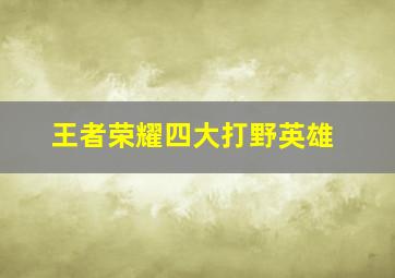 王者荣耀四大打野英雄