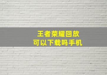 王者荣耀回放可以下载吗手机