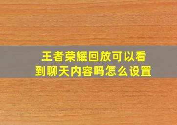 王者荣耀回放可以看到聊天内容吗怎么设置