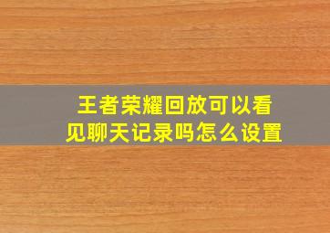 王者荣耀回放可以看见聊天记录吗怎么设置