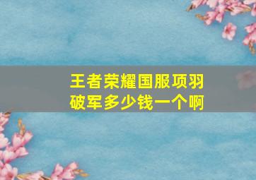 王者荣耀国服项羽破军多少钱一个啊