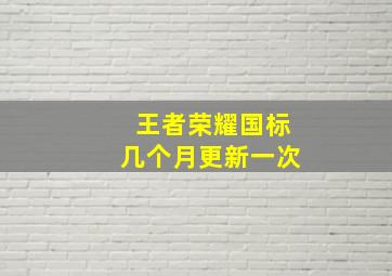 王者荣耀国标几个月更新一次