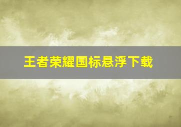 王者荣耀国标悬浮下载