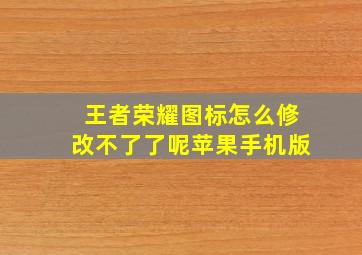 王者荣耀图标怎么修改不了了呢苹果手机版