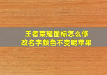 王者荣耀图标怎么修改名字颜色不变呢苹果