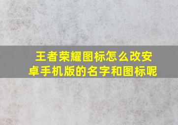 王者荣耀图标怎么改安卓手机版的名字和图标呢