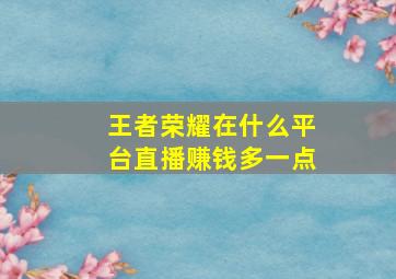 王者荣耀在什么平台直播赚钱多一点