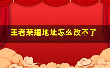 王者荣耀地址怎么改不了