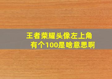 王者荣耀头像左上角有个100是啥意思啊