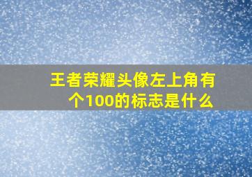 王者荣耀头像左上角有个100的标志是什么