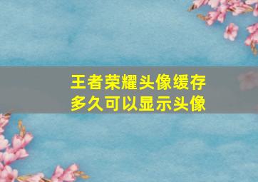 王者荣耀头像缓存多久可以显示头像