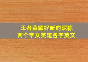 王者荣耀好听的昵称两个字女英雄名字英文