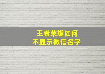 王者荣耀如何不显示微信名字