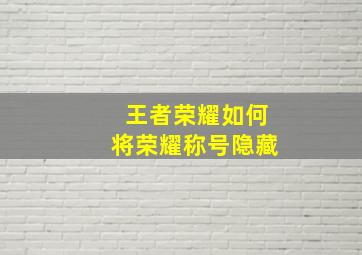 王者荣耀如何将荣耀称号隐藏