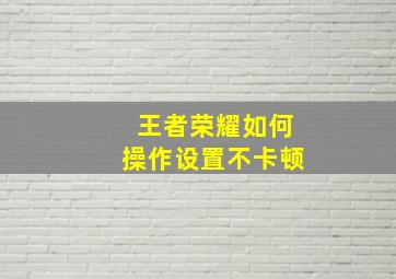 王者荣耀如何操作设置不卡顿