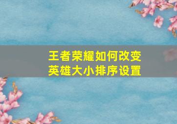 王者荣耀如何改变英雄大小排序设置