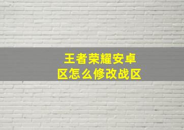 王者荣耀安卓区怎么修改战区