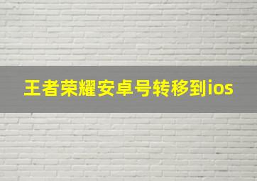 王者荣耀安卓号转移到ios