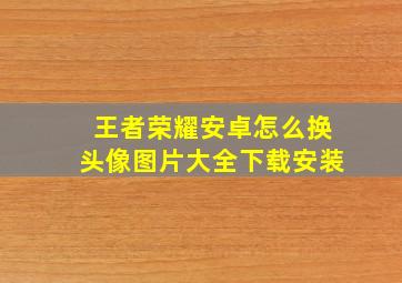 王者荣耀安卓怎么换头像图片大全下载安装