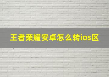 王者荣耀安卓怎么转ios区