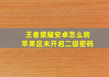 王者荣耀安卓怎么转苹果区未开启二级密码