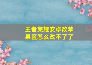 王者荣耀安卓改苹果区怎么改不了了