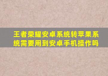 王者荣耀安卓系统转苹果系统需要用到安卓手机操作吗