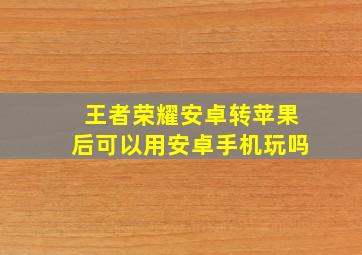 王者荣耀安卓转苹果后可以用安卓手机玩吗