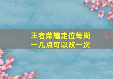 王者荣耀定位每周一几点可以改一次