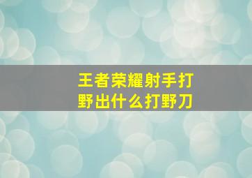 王者荣耀射手打野出什么打野刀