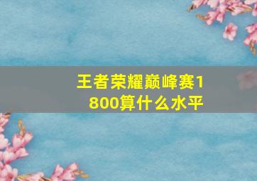 王者荣耀巅峰赛1800算什么水平