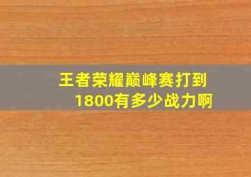 王者荣耀巅峰赛打到1800有多少战力啊