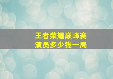 王者荣耀巅峰赛演员多少钱一局