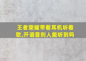 王者荣耀带着耳机听着歌,开语音别人能听到吗